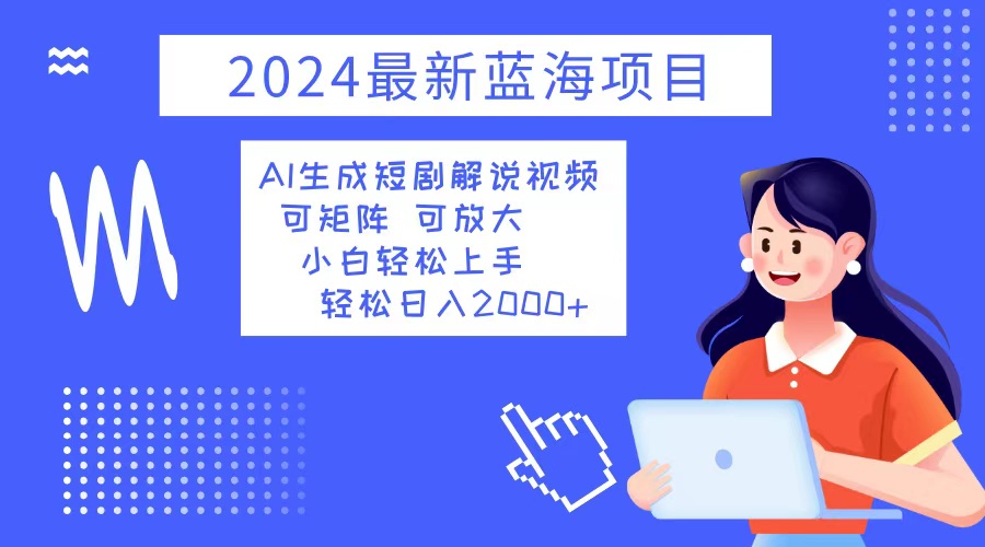 2024最新蓝海项目 AI生成短剧解说视频 小白轻松上手 日入2000+-轻资本网