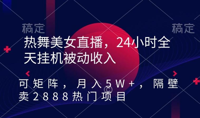 热舞美女直播，24小时全天挂机被动收入，可矩阵，月入5W+，隔壁卖2888热门项目【揭秘】-轻资本网