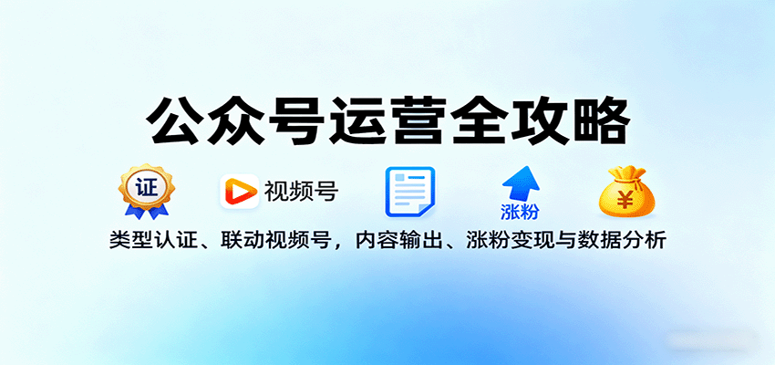 公众号运营全攻略：类型认证、联动视频号，内容输出、涨粉变现与数据分析-轻资本网
