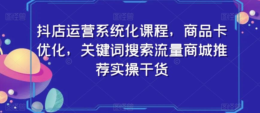 抖店运营系统化课程，商品卡优化，关键词搜索流量商城推荐实操干货-轻资本网