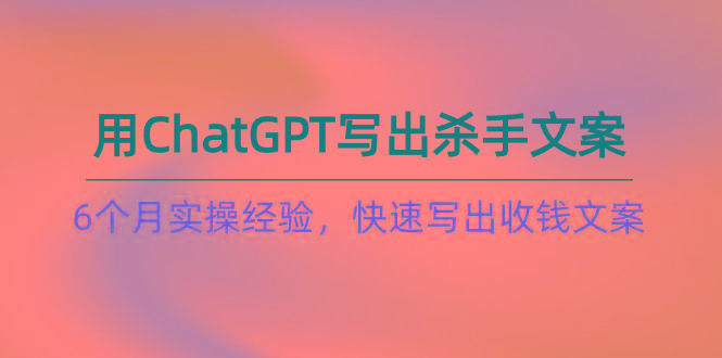 如何用ChatGPT-写出杀手文案，6个月实战经验，快速写出收钱文案(8节课-轻资本网