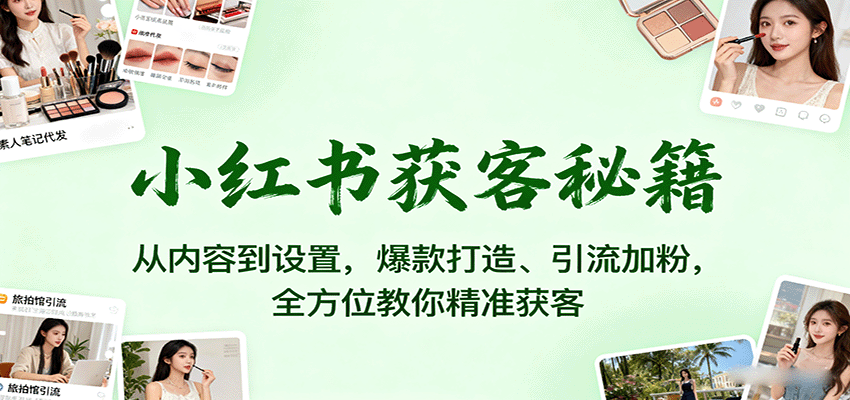 小红书获客秘籍：从内容到设置，爆款打造、引流加粉，全方位教你精准获客-轻资本网