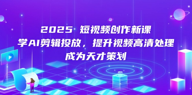 2025短视频创作新课，学AI剪辑投放，提升视频高清处理，成为天才策划-轻资本网