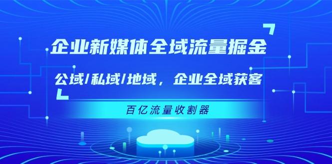 企业 新媒体 全域流量掘金：公域/私域/地域 企业全域获客 百亿流量 收割器-轻资本网