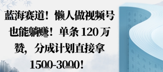蓝海赛道，懒人做视频号也能躺挣，单条120W赞，分成计划直接拿1.5k，不用拍不用剪-轻资本网