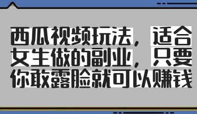 西瓜视频玩法，适合女生做的副业，只要你敢露脸就有收益-轻资本网
