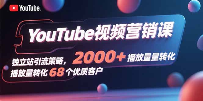 YouTube视频营销课，独立站引流策略，2000+播放量转化68个优质客户-轻资本网