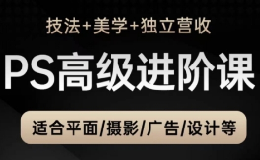 PS高级后期进阶课(技法+美学+独立营收)，适合平面摄影广告设计等-轻资本网
