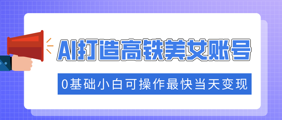 抓住流量密码快速涨粉，AI打造高铁美女账号，0基础小白可操作最快当天变现-轻资本网