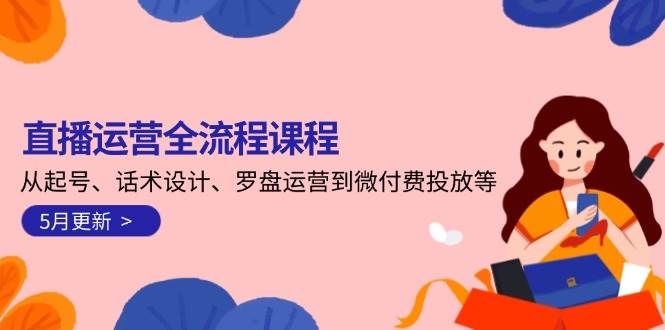 直播运营全流程课程-5月更新：从起号、话术设计、罗盘运营到微付费投放等-轻资本网