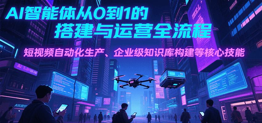 AI智能体从0到1的搭建与运营全流程，短视频自动化生产、企业级知识库构建等核心技能-轻资本网