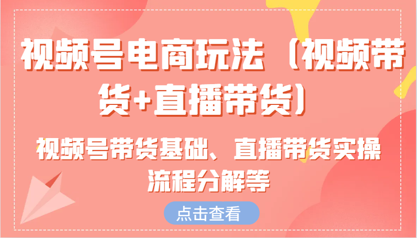 视频号电商玩法(视频带货+直播带货)含视频号带货基础、直播带货实操流程分解等-轻资本网