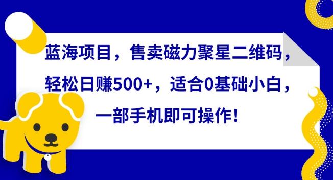 蓝海项目，售卖磁力聚星二维码，轻松日赚500+，适合0基础小白，一部手机即可操作【揭秘】-轻资本网