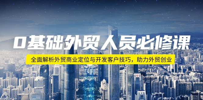 0基础外贸人员必修课：全面解析外贸商业定位与开发客户技巧，助力外贸创业-轻资本网