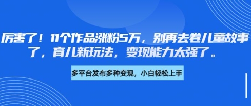 厉害了，11个作品涨粉5万，别再去卷儿童故事了，育儿新玩法，变现能力太强了-轻资本网