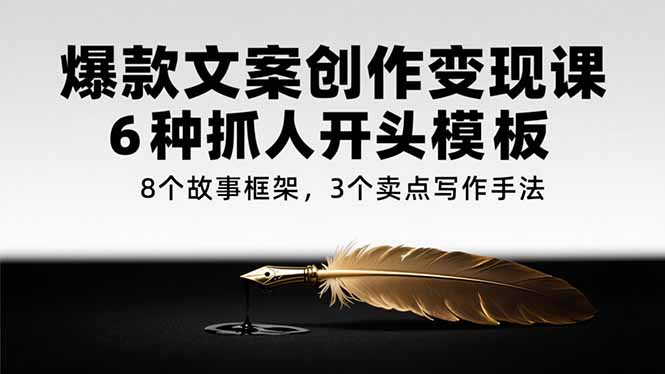 爆款文案创作变现课，6种抓人开头模板，8个故事框架，3个卖点写作手法-轻资本网