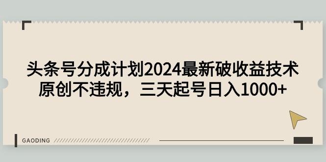 (9455期)头条号分成计划2024最新破收益技术，原创不违规，三天起号日入1000+-轻资本网