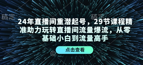 24年直播间重潜起号，29节课程精准助力玩转直播间流量爆流，从零基础小白到流量高手-轻资本网