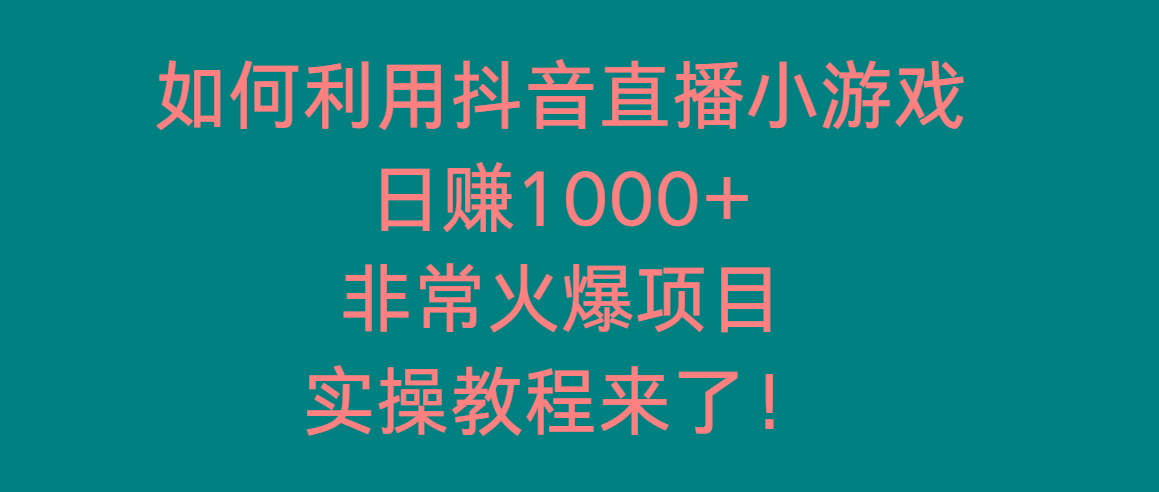 如何利用抖音直播小游戏日赚1000+，非常火爆项目，实操教程来了！-轻资本网