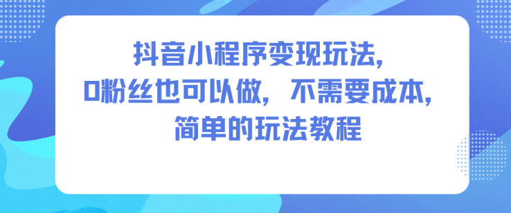 抖音小程序变现玩法，0粉丝也可以做，不需要成本，简单的玩法教程-轻资本网