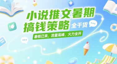 小说推文暑期搞钱策略，全干货，暑假已来，流量高峰，火力全开-轻资本网