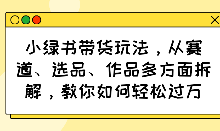 小绿书带货玩法，从赛道、选品、作品多方面拆解，教你如何轻松过万-轻资本网