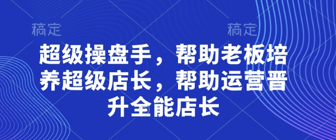 超级操盘手，​帮助老板培养超级店长，帮助运营晋升全能店长-轻资本网