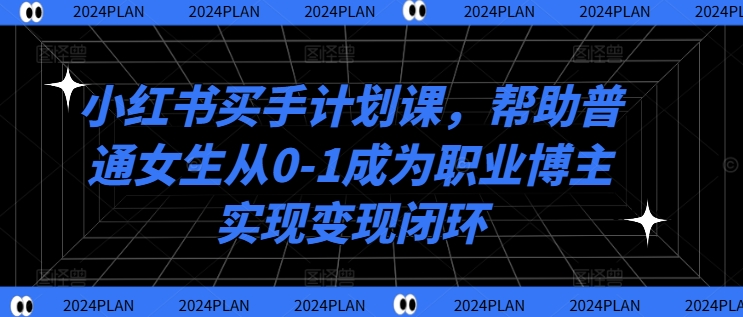 小红书买手计划课，帮助普通女生从0-1成为职业博主实现变现闭环-轻资本网