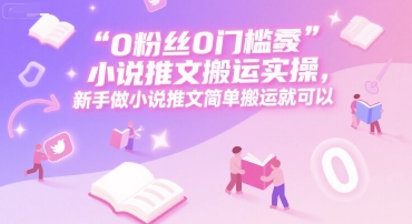 0 粉丝0门槛小说推文搬运实操，新手做小说推文简单搬运就可以-轻资本网