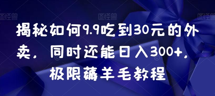 揭秘如何9.9吃到30元的外卖，同时还能日入300+，极限薅羊毛教程-轻资本网