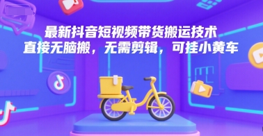 最新抖音短视频带货搬运技术，直接无脑搬，无需剪辑，可挂小黄车-轻资本网