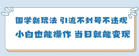 国学新玩法，引流不封号不违规小白也能操作，当日就能变现-轻资本网