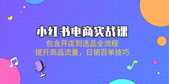 小红书电商实战课：包含开店到选品全流程，提升商品流量，日销百单技巧-轻资本网