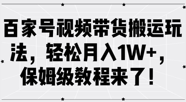 百家号视频带货搬运玩法，轻松月入1W+，保姆级教程来了【揭秘】-轻资本网