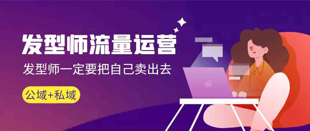 发型师流量运营，发型师一定要把自己卖出去(公域+私城)-轻资本网