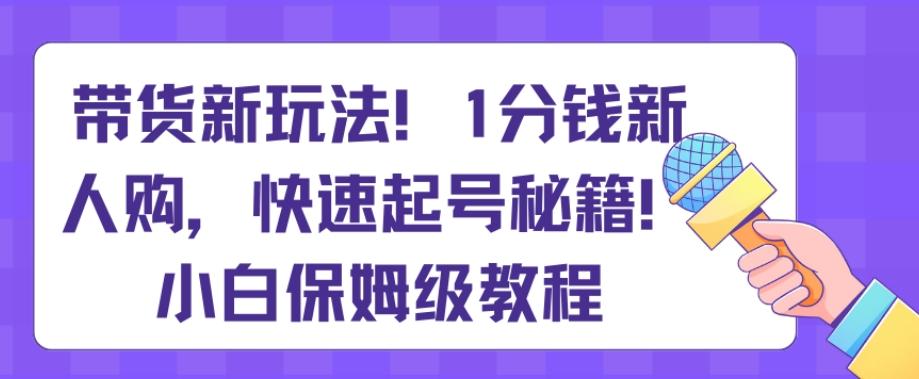 带货新玩法，1分钱新人购，快速起号秘籍，小白保姆级教程【揭秘】-轻资本网