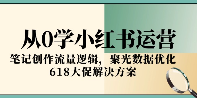 从0学小红书运营，笔记创作流量逻辑，聚光数据优化，618大促解决方案-轻资本网