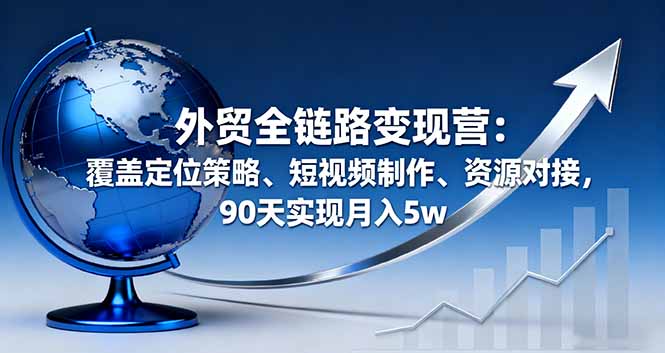 外贸全链路变现营：覆盖定位策略、短视频制作、资源对接，90天实现月入5w-轻资本网