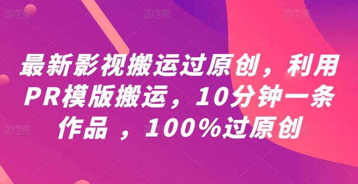 最新影视搬运过原创，利用PR模版搬运，10分钟一条作品 ，100%过原创【教程+PR模板】-轻资本网