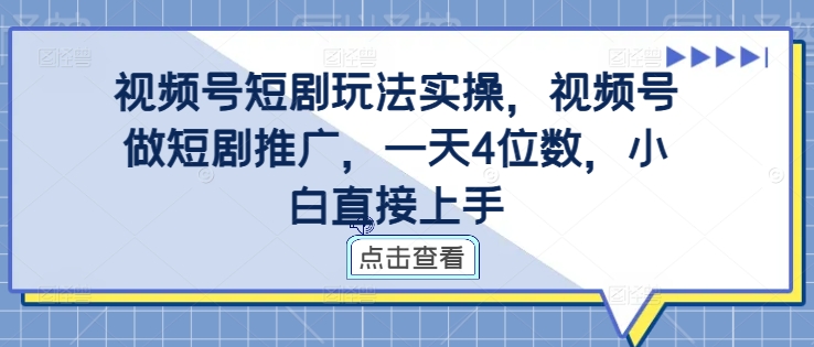 视频号短剧玩法实操，视频号做短剧推广，一天4位数，小白直接上手-轻资本网