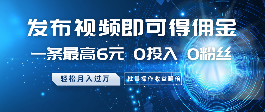 发布视频即可得佣金，一条最高6元，0投入0粉丝，月入过万，批量操作收益翻倍-轻资本网