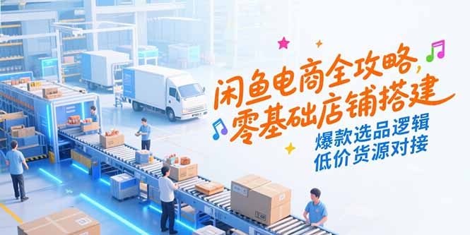 闲鱼电商全攻略，零基础店铺搭建，爆款选品逻辑，低价货源对接-轻资本网