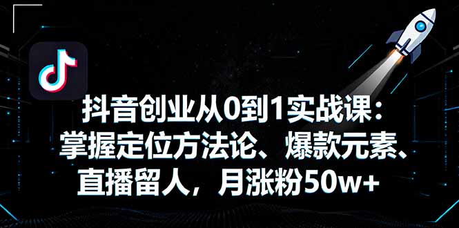 抖音创业从0到1实战课：掌握定位方法论、爆款元素、直播留人，月涨粉50w+-轻资本网