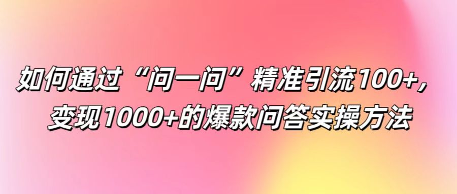 如何通过“问一问”精准引流100+， 变现1000+的爆款问答实操方法-轻资本网