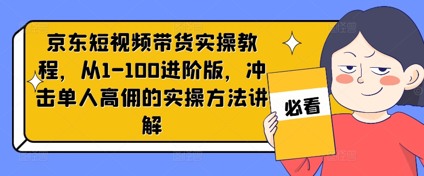 京东短视频带货实操教程，从1-100进阶版，冲击单人高佣的实操方法讲解-轻资本网