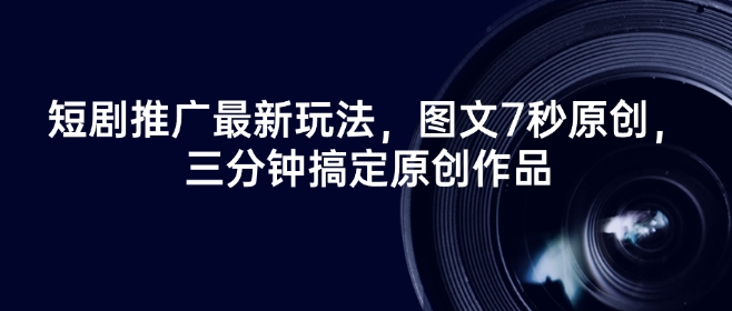 短剧推广最新玩法，图文7秒原创，三分钟搞定原创作品-轻资本网