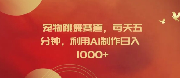 宠物跳舞赛道，每天五分钟，利用AI制作日入1k【揭秘】-轻资本网