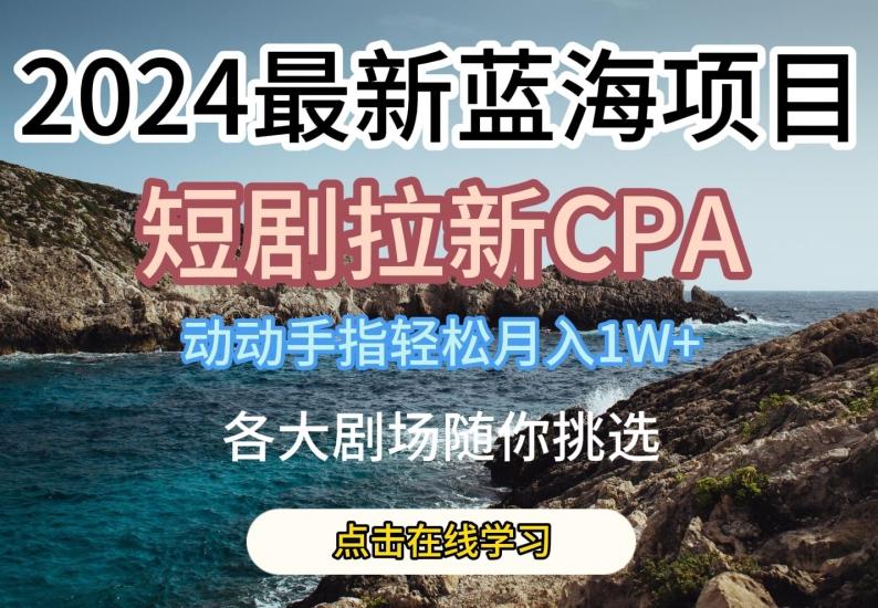 2024最新蓝海项日，短剧拉新CPA，动动手指轻松月入1W，全各大剧场随你挑选【揭秘】-轻资本网