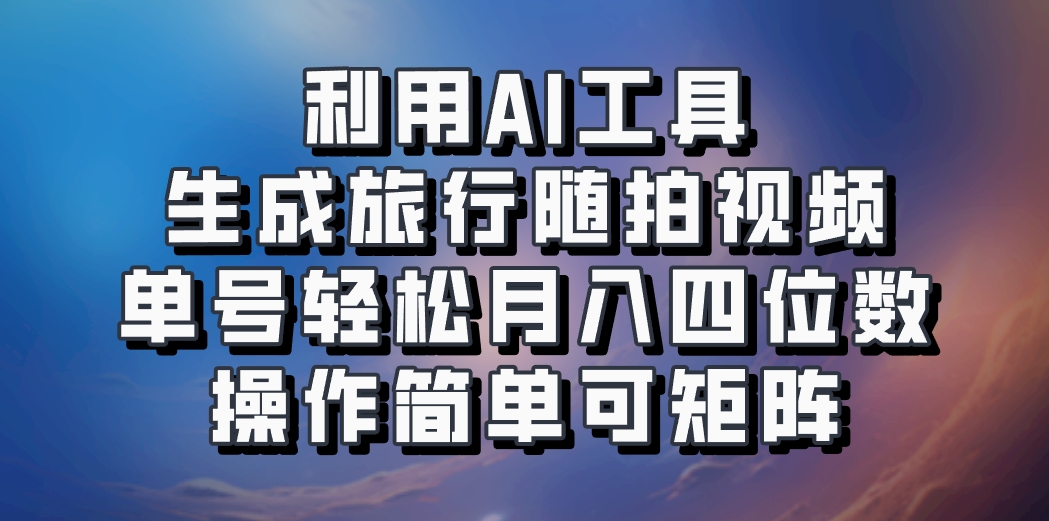 利用AI工具生成旅行随拍视频，单号轻松月入四位数，操作简单可矩阵-轻资本网
