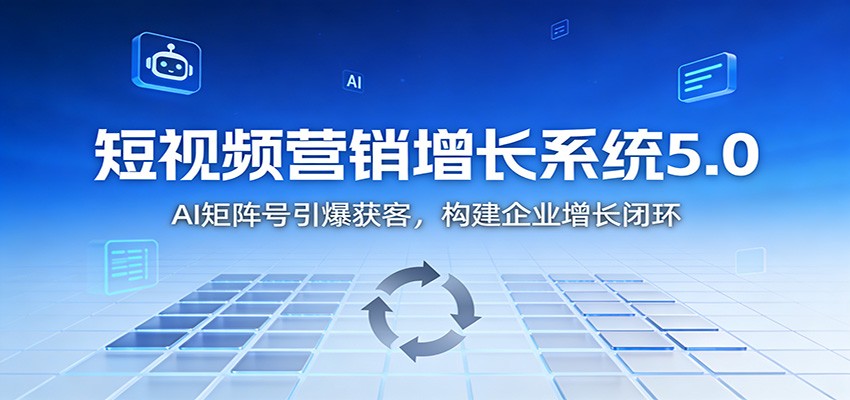 短视频营销增长系统5.0：AI 矩阵号引爆获客，构建企业增长闭环-轻资本网